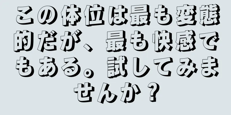 この体位は最も変態的だが、最も快感でもある。試してみませんか？