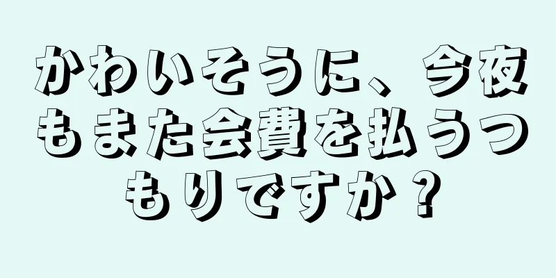 かわいそうに、今夜もまた会費を払うつもりですか？
