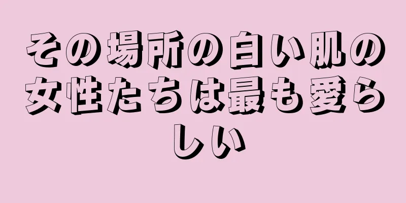 その場所の白い肌の女性たちは最も愛らしい
