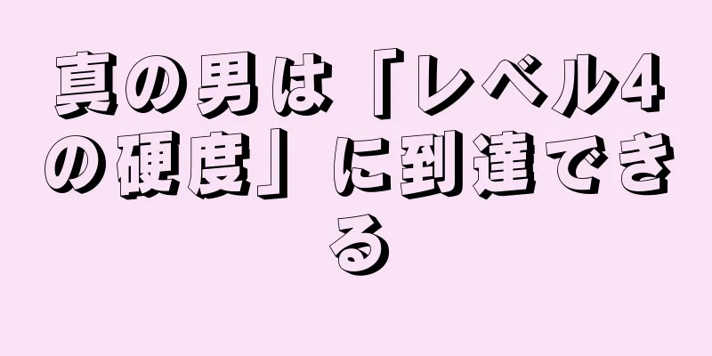 真の男は「レベル4の硬度」に到達できる