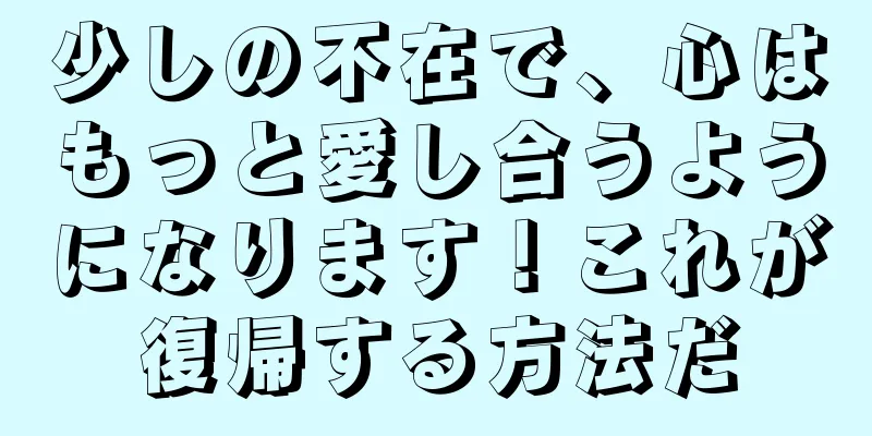 少しの不在で、心はもっと愛し合うようになります！これが復帰する方法だ