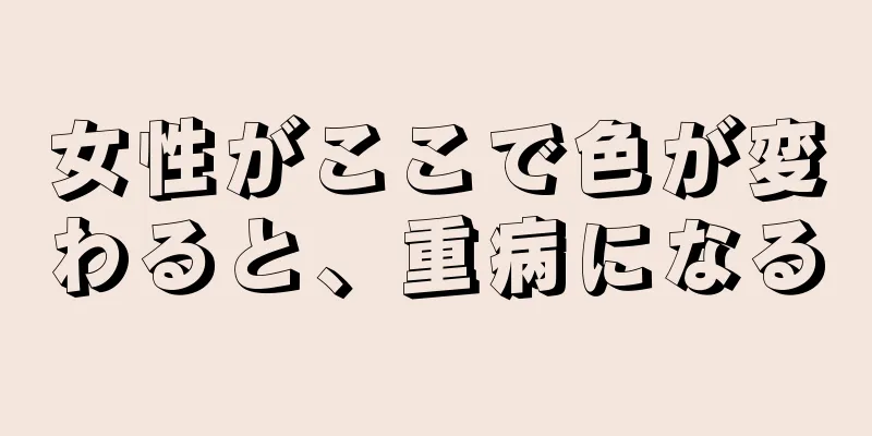 女性がここで色が変わると、重病になる