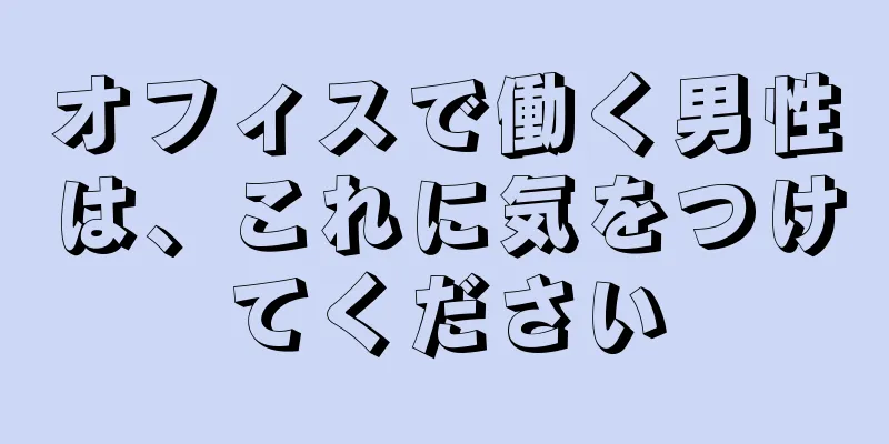 オフィスで働く男性は、これに気をつけてください