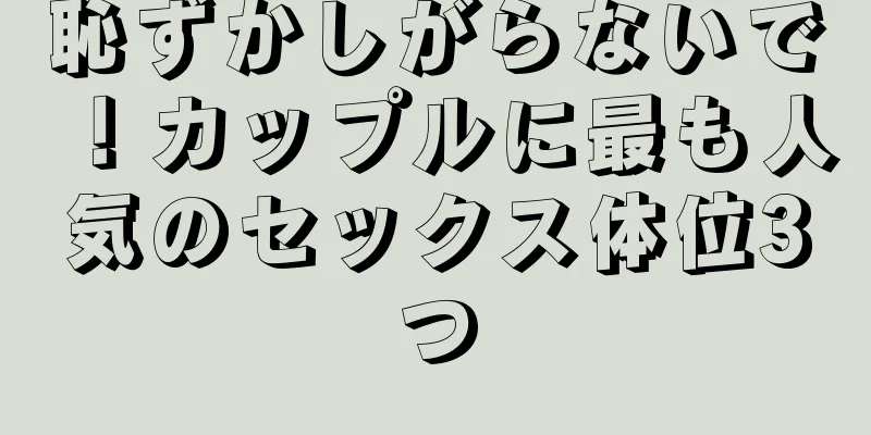 恥ずかしがらないで！カップルに最も人気のセックス体位3つ