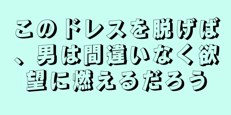 このドレスを脱げば、男は間違いなく欲望に燃えるだろう