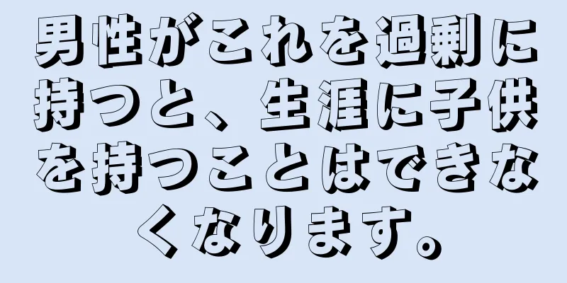 男性がこれを過剰に持つと、生涯に子供を持つことはできなくなります。