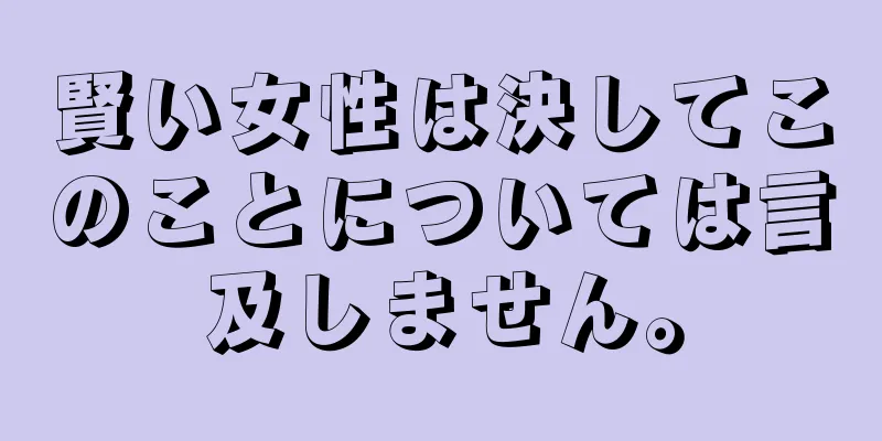 賢い女性は決してこのことについては言及しません。
