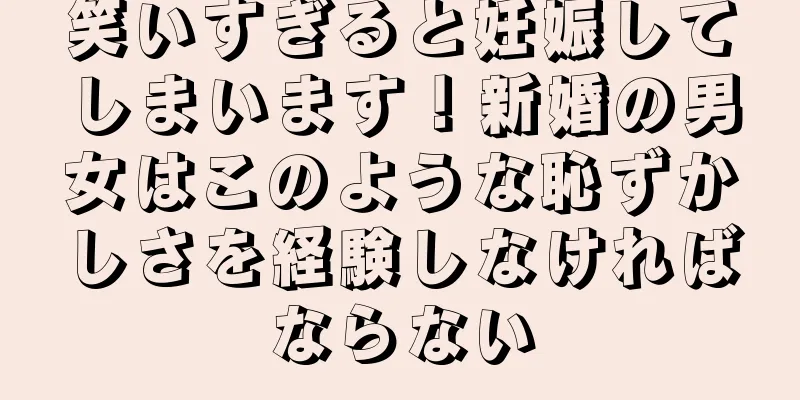笑いすぎると妊娠してしまいます！新婚の男女はこのような恥ずかしさを経験しなければならない