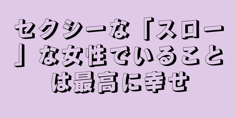 セクシーな「スロー」な女性でいることは最高に幸せ
