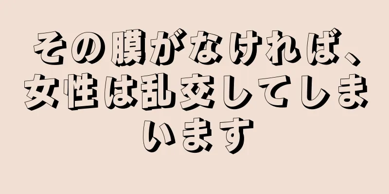 その膜がなければ、女性は乱交してしまいます