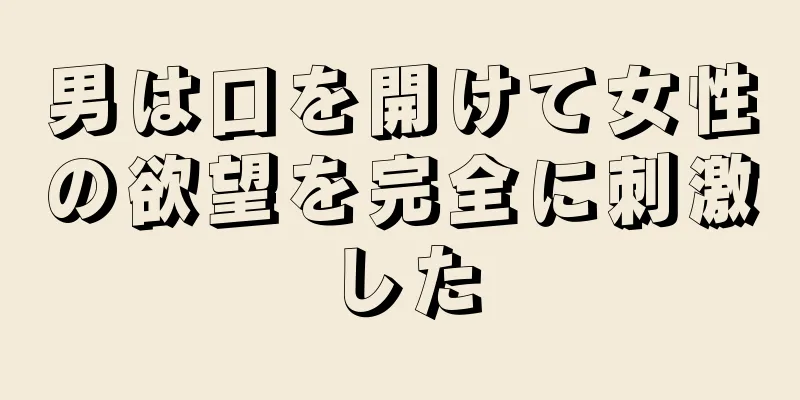 男は口を開けて女性の欲望を完全に刺激した