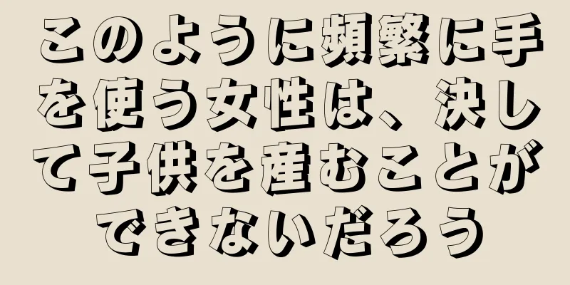 このように頻繁に手を使う女性は、決して子供を産むことができないだろう