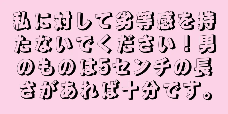 私に対して劣等感を持たないでください！男のものは5センチの長さがあれば十分です。
