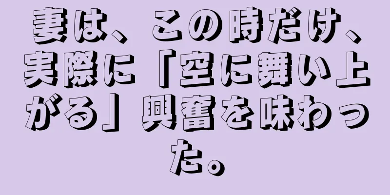 妻は、この時だけ、実際に「空に舞い上がる」興奮を味わった。