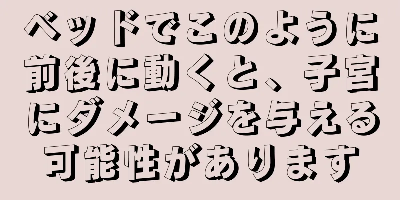 ベッドでこのように前後に動くと、子宮にダメージを与える可能性があります