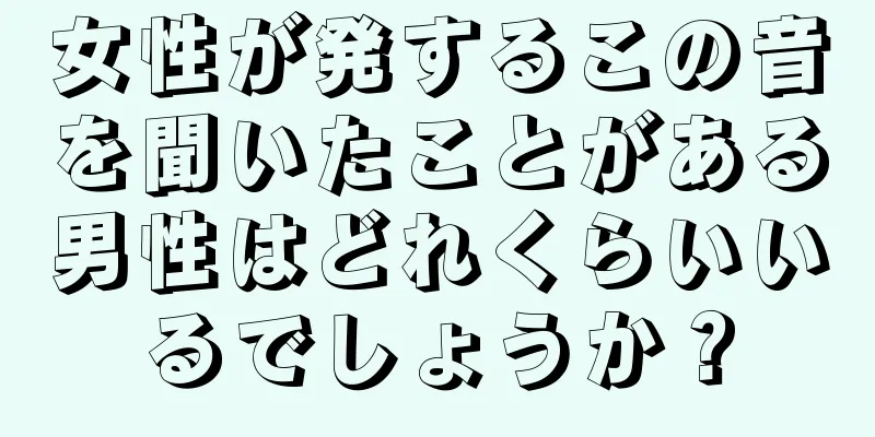 女性が発するこの音を聞いたことがある男性はどれくらいいるでしょうか？