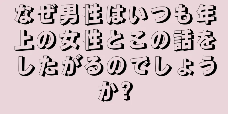 なぜ男性はいつも年上の女性とこの話をしたがるのでしょうか?