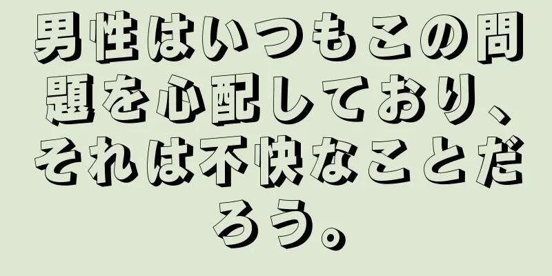 男性はいつもこの問題を心配しており、それは不快なことだろう。