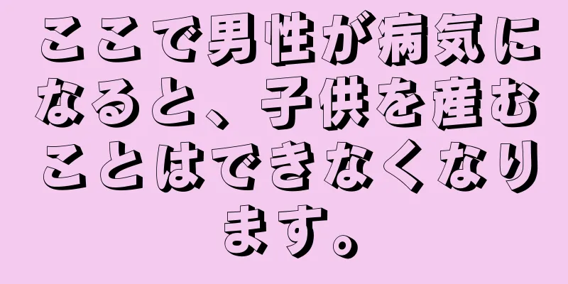 ここで男性が病気になると、子供を産むことはできなくなります。