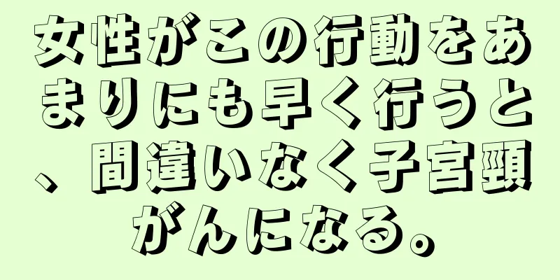 女性がこの行動をあまりにも早く行うと、間違いなく子宮頸がんになる。
