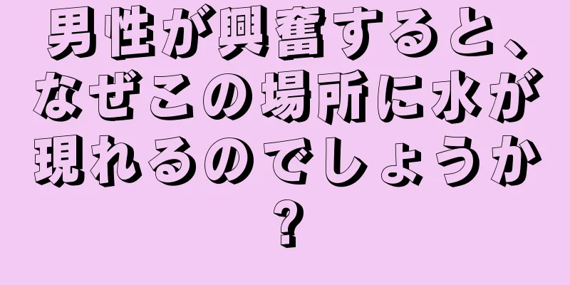 男性が興奮すると、なぜこの場所に水が現れるのでしょうか?