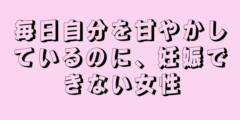 毎日自分を甘やかしているのに、妊娠できない女性