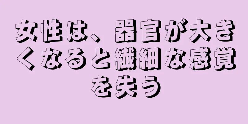 女性は、器官が大きくなると繊細な感覚を失う