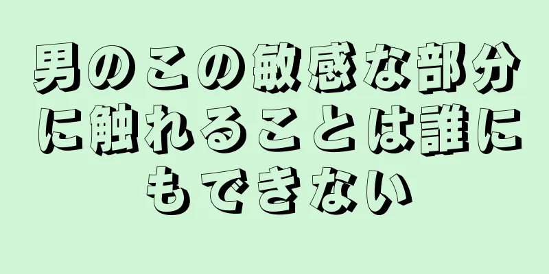 男のこの敏感な部分に触れることは誰にもできない