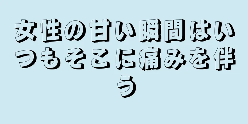 女性の甘い瞬間はいつもそこに痛みを伴う