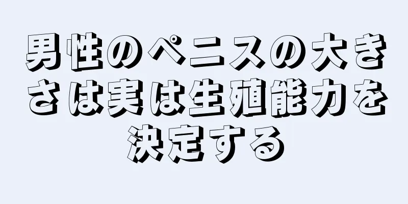 男性のペニスの大きさは実は生殖能力を決定する