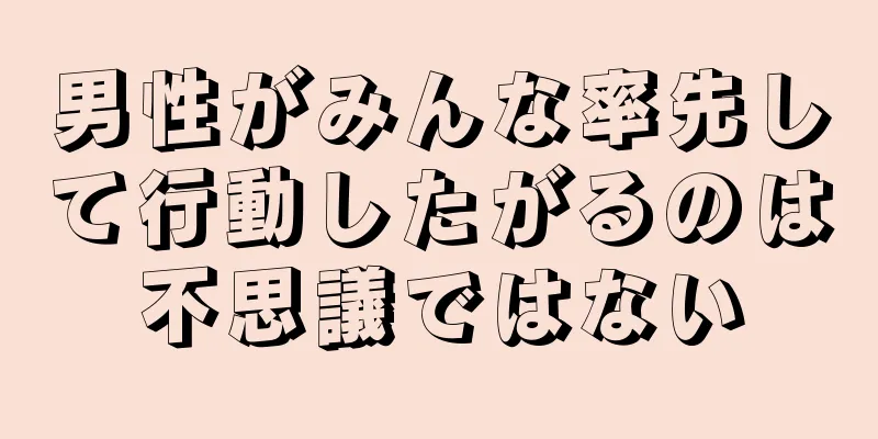 男性がみんな率先して行動したがるのは不思議ではない