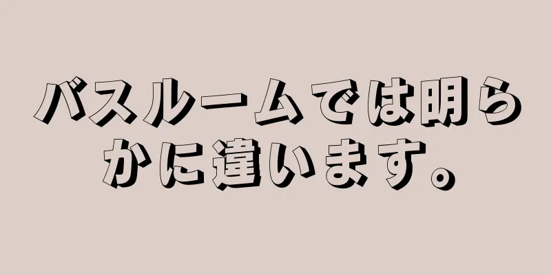 バスルームでは明らかに違います。