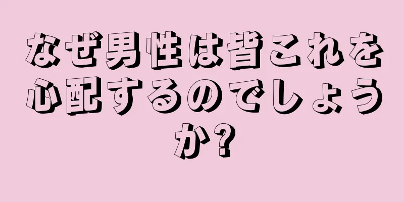 なぜ男性は皆これを心配するのでしょうか?