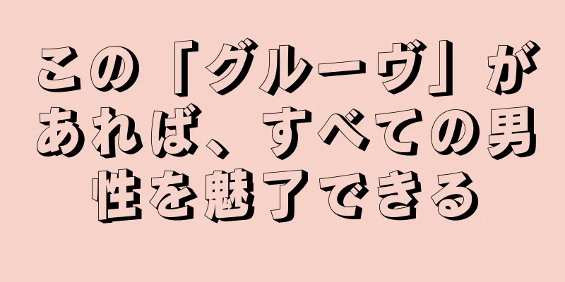 この「グルーヴ」があれば、すべての男性を魅了できる
