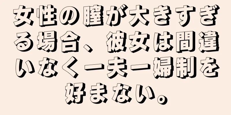 女性の膣が大きすぎる場合、彼女は間違いなく一夫一婦制を好まない。