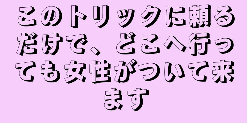 このトリックに頼るだけで、どこへ行っても女性がついて来ます
