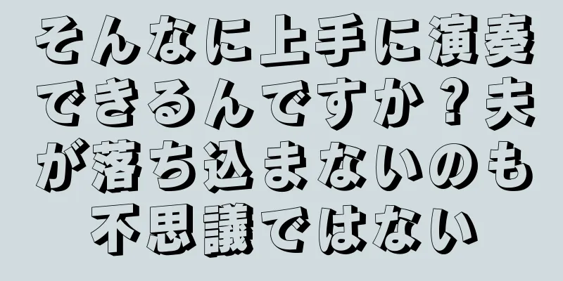 そんなに上手に演奏できるんですか？夫が落ち込まないのも不思議ではない