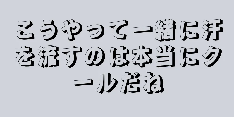 こうやって一緒に汗を流すのは本当にクールだね