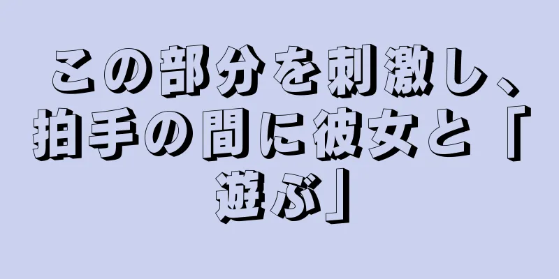 この部分を刺激し、拍手の間に彼女と「遊ぶ」