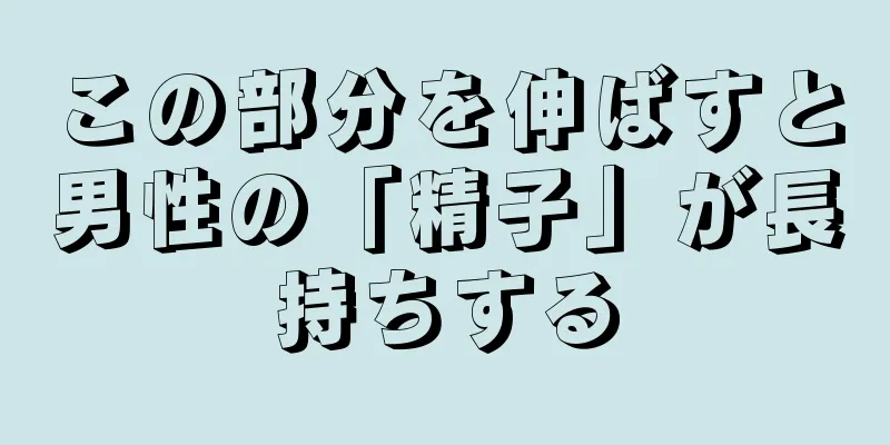 この部分を伸ばすと男性の「精子」が長持ちする