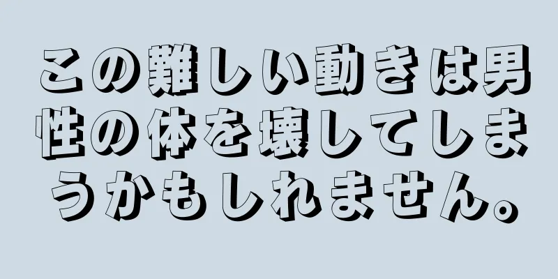 この難しい動きは男性の体を壊してしまうかもしれません。