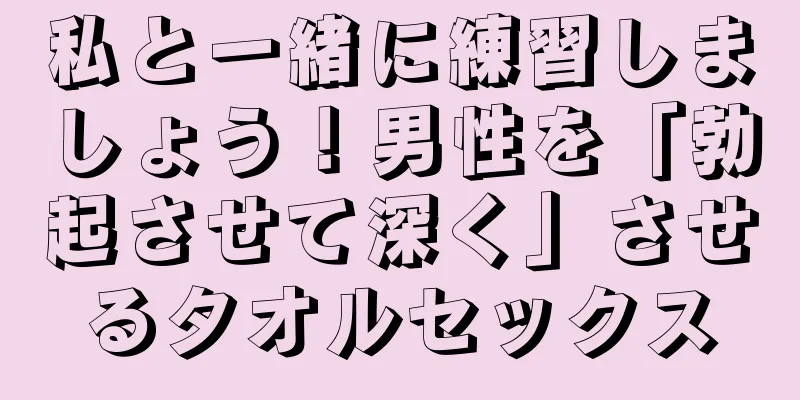 私と一緒に練習しましょう！男性を「勃起させて深く」させるタオルセックス