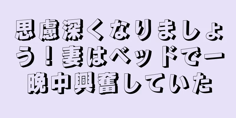 思慮深くなりましょう！妻はベッドで一晩中興奮していた