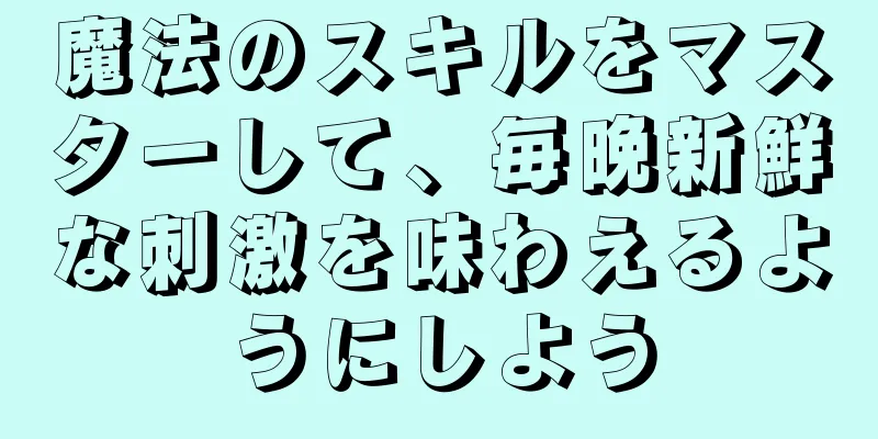 魔法のスキルをマスターして、毎晩新鮮な刺激を味わえるようにしよう