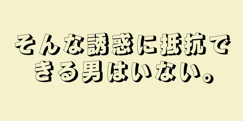 そんな誘惑に抵抗できる男はいない。
