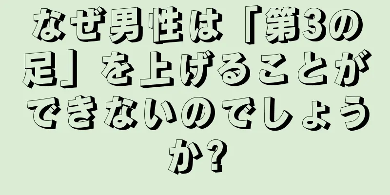 なぜ男性は「第3の足」を上げることができないのでしょうか?