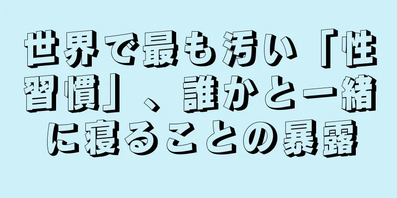 世界で最も汚い「性習慣」、誰かと一緒に寝ることの暴露