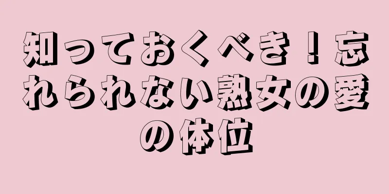 知っておくべき！忘れられない熟女の愛の体位