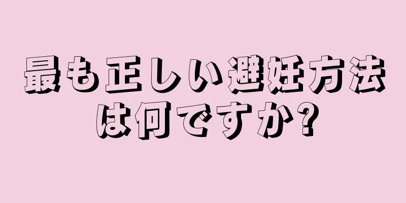 最も正しい避妊方法は何ですか?