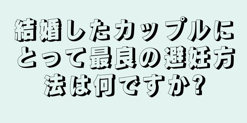 結婚したカップルにとって最良の避妊方法は何ですか?